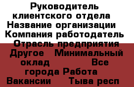 Руководитель клиентского отдела › Название организации ­ Компания-работодатель › Отрасль предприятия ­ Другое › Минимальный оклад ­ 25 000 - Все города Работа » Вакансии   . Тыва респ.